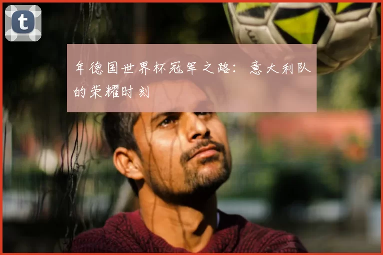 年德国世界杯冠军之路:意大利队的荣耀时刻