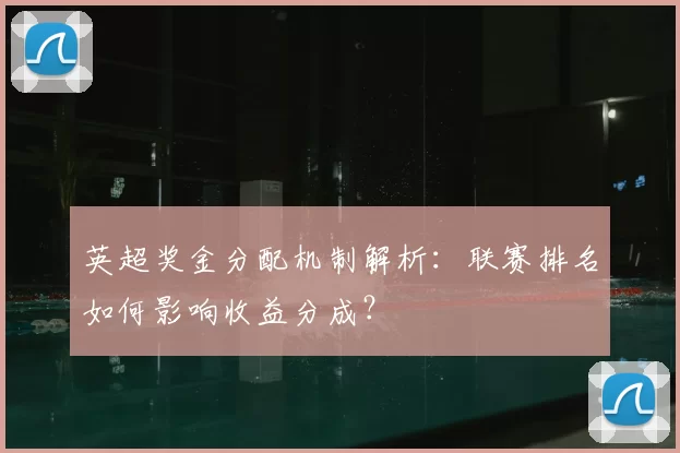 英超奖金分配机制解析：联赛排名如何影响收益分成？