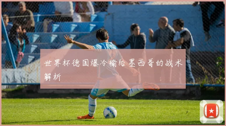 世界杯德国爆冷输给墨西哥的战术解析