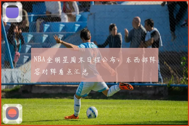 NBA全明星周末日程公布，东西部阵容对阵看点汇总