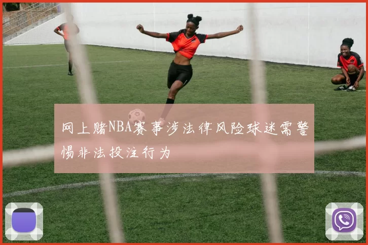 网上赌NBA赛事涉法律风险球迷需警惕非法投注行为