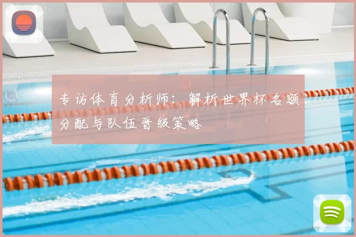 专访体育分析师:解析世界杯名额分配与队伍晋级策略