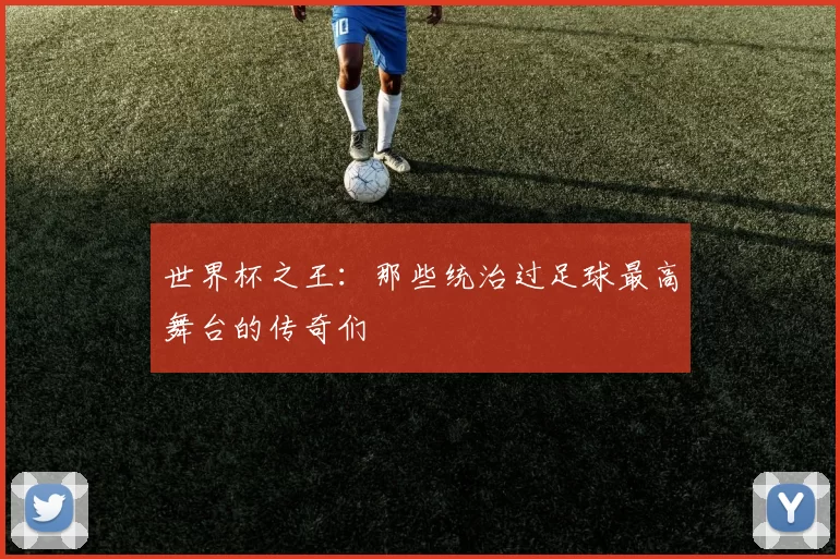 世界杯之王：那些统治过足球最高舞台的传奇们