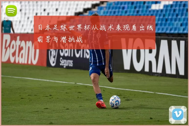 日本足球世界杯从战术表现看出线前景与潜挑战
