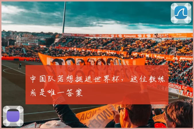 中国队若想挺进世界杯,这位教练或是唯一答案