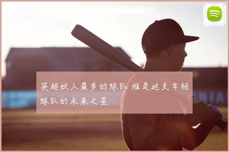 英超妖人最多的球队 谁是这支年轻球队的未来之星