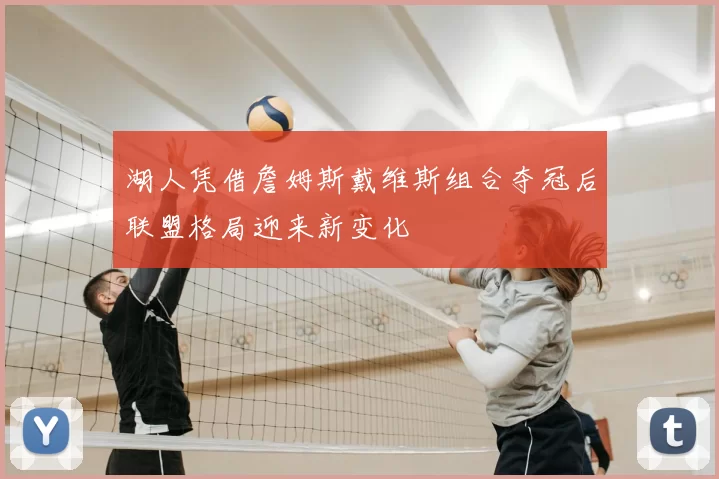 湖人凭借詹姆斯戴维斯组合夺冠后联盟格局迎来新变化