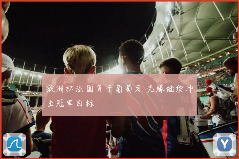 欧洲杯法国负于葡萄牙 无缘继续冲击冠军目标