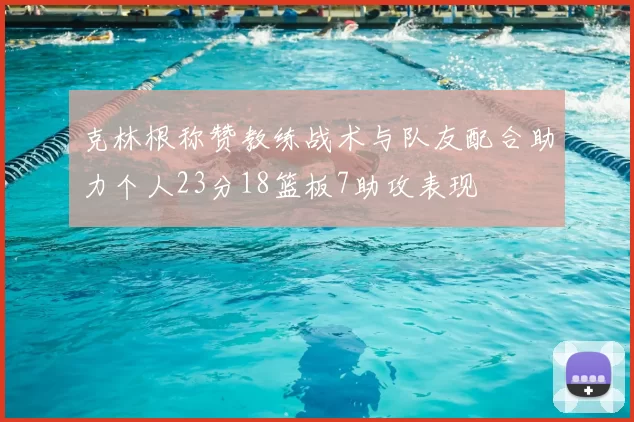 克林根称赞教练战术与队友配合助力个人23分18篮板7助攻表现