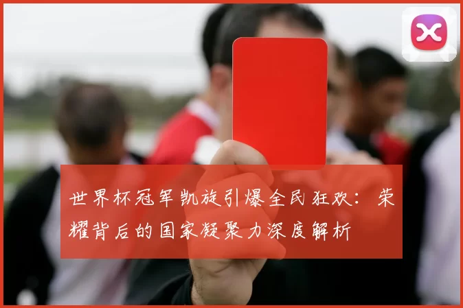 世界杯冠军凯旋引爆全民狂欢:荣耀背后的国家凝聚力深度解析