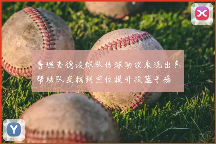 普理查德谈球队传球助攻表现出色帮助队友找到空位提升投篮手感