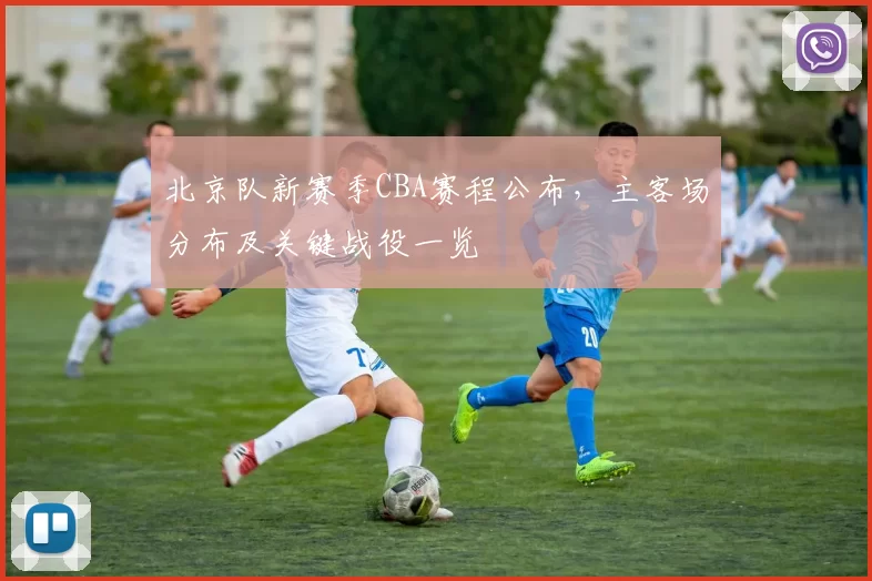 北京队新赛季CBA赛程公布,主客场分布及关键战役一览