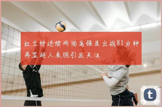 杜兰特连续两场高强度出战81分钟再显超人表现引发关注