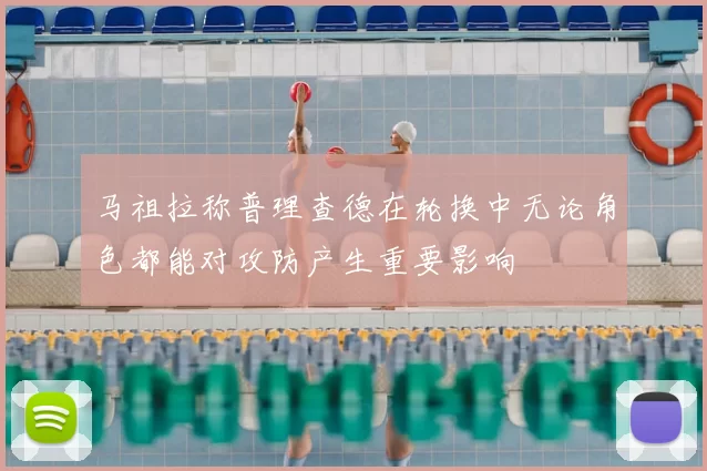 马祖拉称普理查德在轮换中无论角色都能对攻防产生重要影响