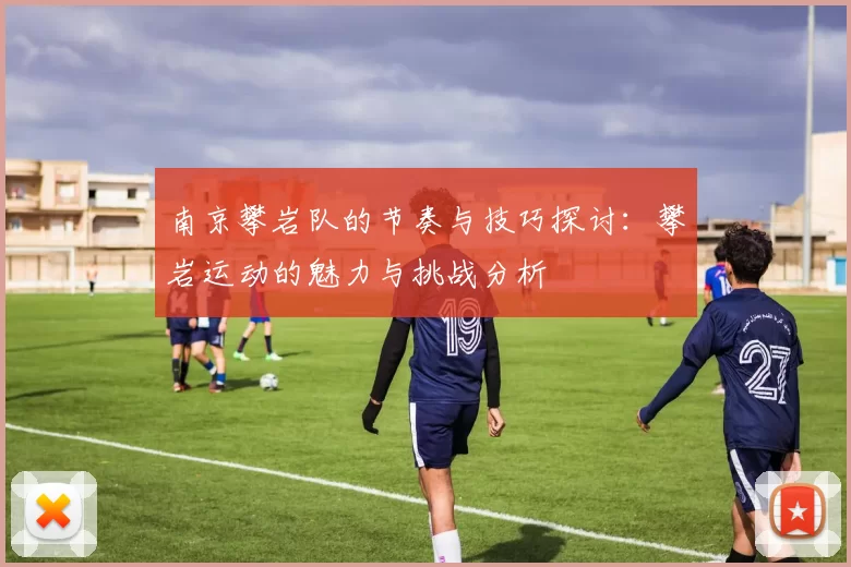南京攀岩队的节奏与技巧探讨：攀岩运动的魅力与挑战分析