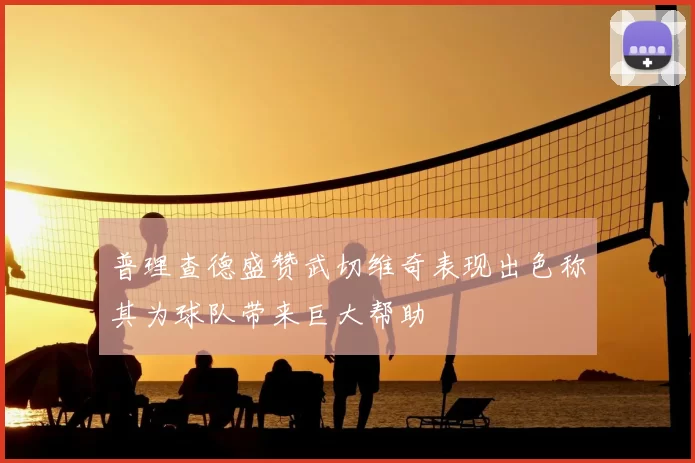 普理查德盛赞武切维奇表现出色称其为球队带来巨大帮助