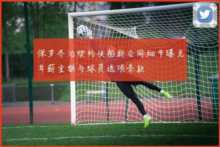 保罗乔治续约快船新合同细节曝光年薪金额与球员选项条款