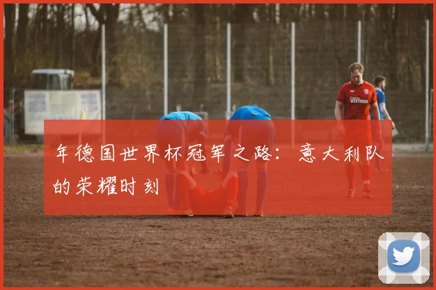 年德国世界杯冠军之路:意大利队的荣耀时刻
