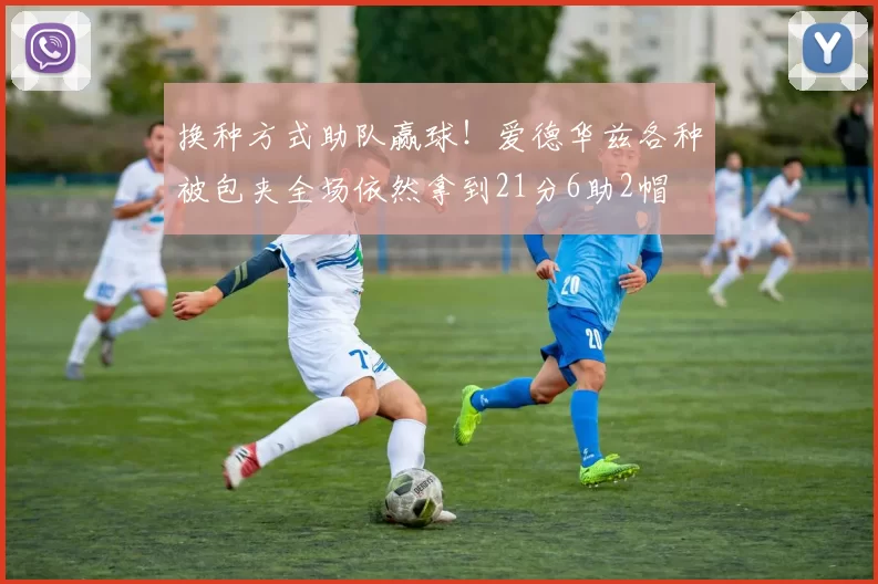 换种方式助队赢球!爱德华兹各种被包夹全场依然拿到21分6助2帽