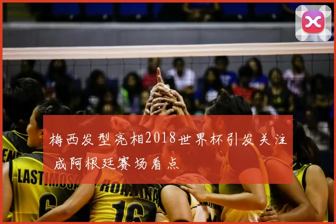 梅西发型亮相2018世界杯引发关注 成阿根廷赛场看点
