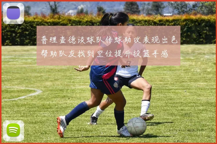 普理查德谈球队传球助攻表现出色帮助队友找到空位提升投篮手感