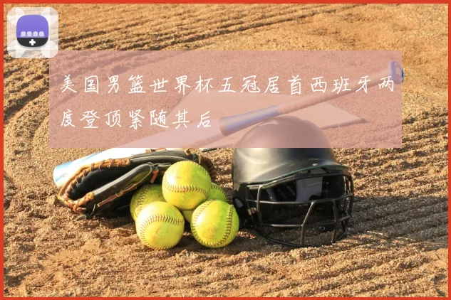 美国男篮世界杯五冠居首西班牙两度登顶紧随其后