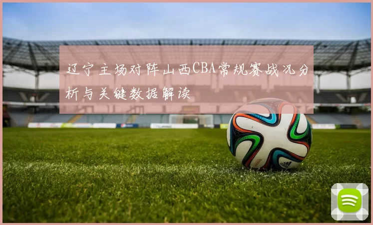 辽宁主场对阵山西CBA常规赛战况分析与关键数据解读