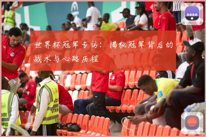 世界杯冠军专访:揭秘冠军背后的战术与心路历程