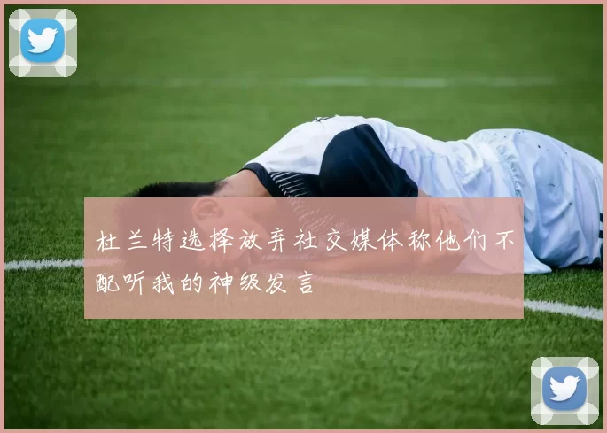 杜兰特选择放弃社交媒体称他们不配听我的神级发言