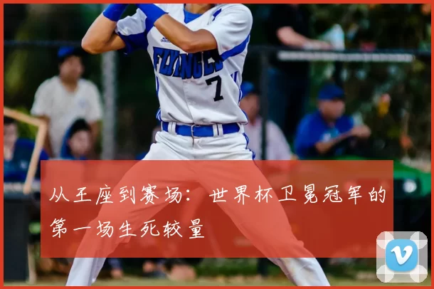 从王座到赛场:世界杯卫冕冠军的第一场生死较量