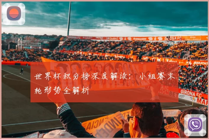 世界杯积分榜深度解读:小组赛末轮形势全解析