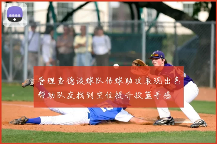 普理查德谈球队传球助攻表现出色帮助队友找到空位提升投篮手感