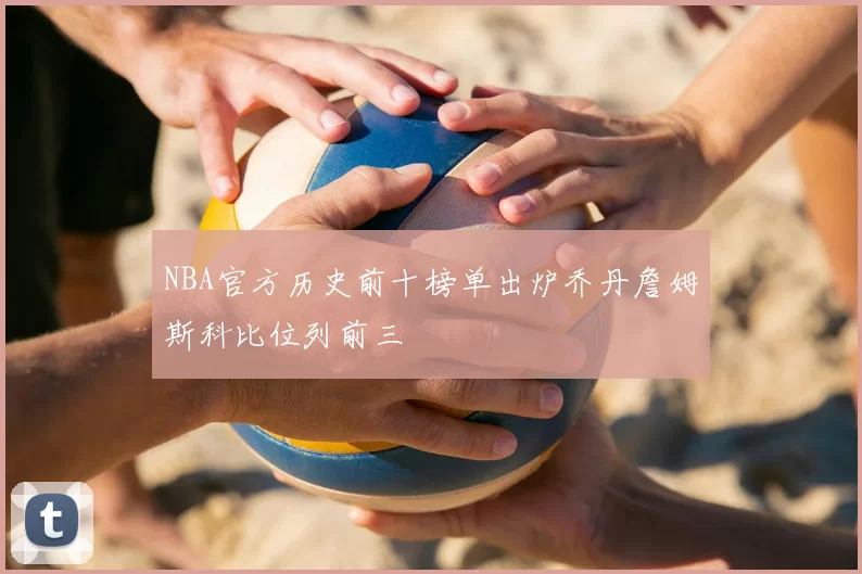 NBA官方历史前十榜单出炉乔丹詹姆斯科比位列前三