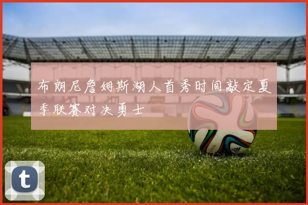 布朗尼詹姆斯湖人首秀时间敲定夏季联赛对决勇士