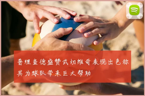 普理查德盛赞武切维奇表现出色称其为球队带来巨大帮助
