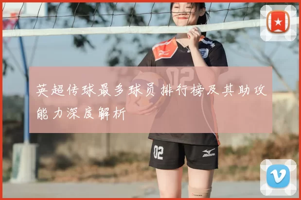 英超传球最多球员排行榜及其助攻能力深度解析