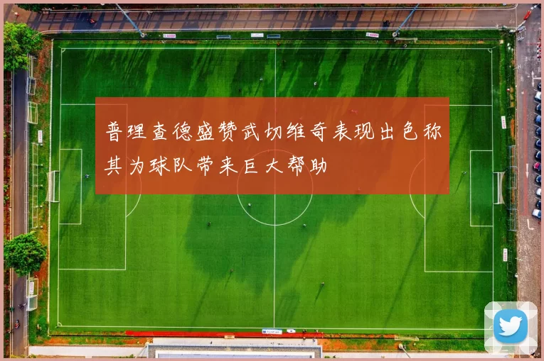 普理查德盛赞武切维奇表现出色称其为球队带来巨大帮助