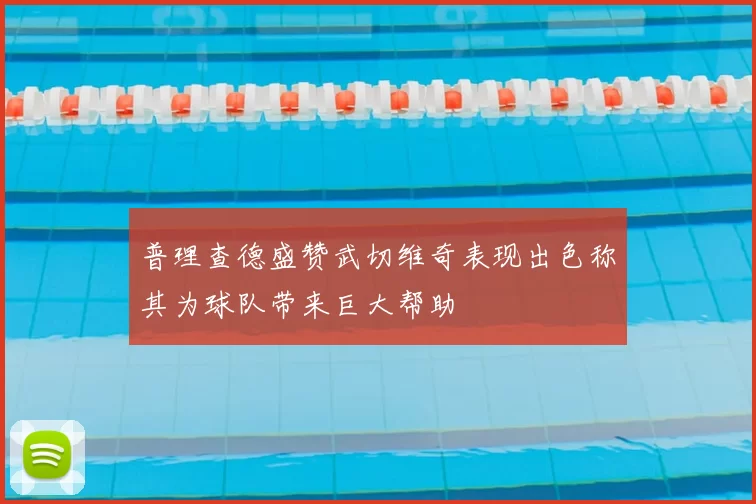 普理查德盛赞武切维奇表现出色称其为球队带来巨大帮助