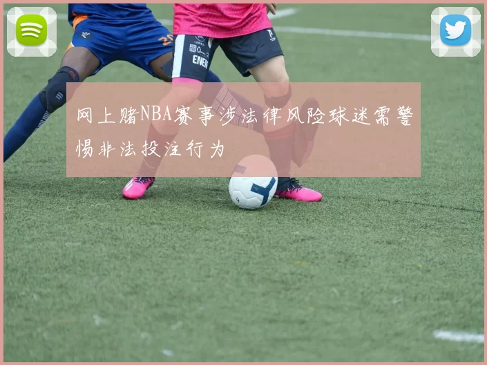网上赌NBA赛事涉法律风险球迷需警惕非法投注行为