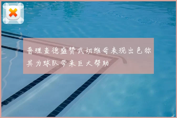 普理查德盛赞武切维奇表现出色称其为球队带来巨大帮助