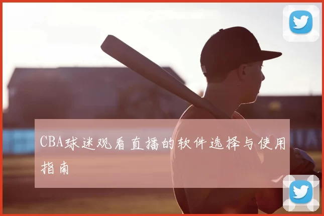 CBA球迷观看直播的软件选择与使用指南