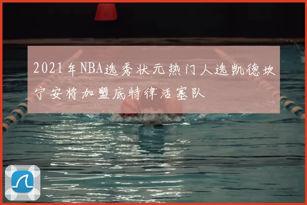 2021年NBA选秀状元热门人选凯德坎宁安将加盟底特律活塞队