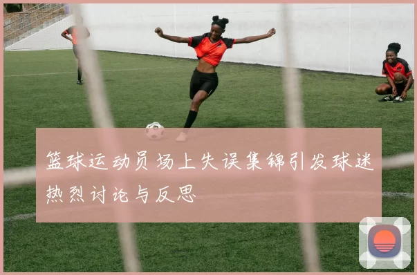 篮球运动员场上失误集锦引发球迷热烈讨论与反思
