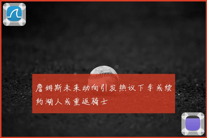 詹姆斯未来动向引发热议下季或续约湖人或重返骑士
