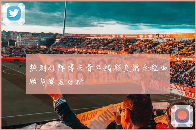 热刺对阵博卡青年精彩直播全程回顾与赛后分析