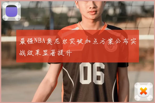 最强NBA奥尼尔突破加点方案公布实战效果显著提升