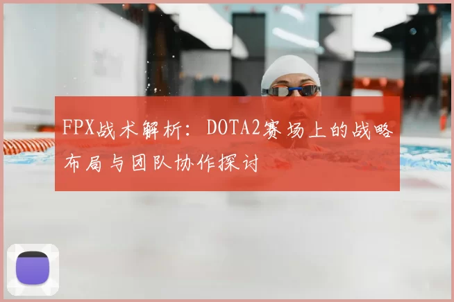 FPX战术解析：DOTA2赛场上的战略布局与团队协作探讨