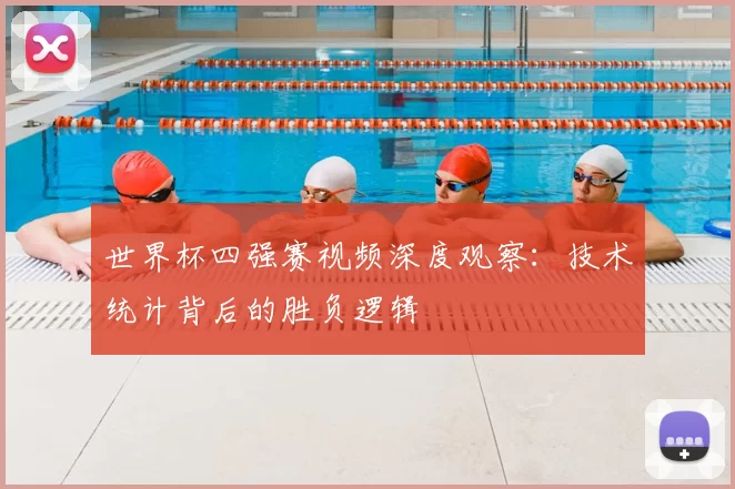 世界杯四强赛视频深度观察:技术统计背后的胜负逻辑