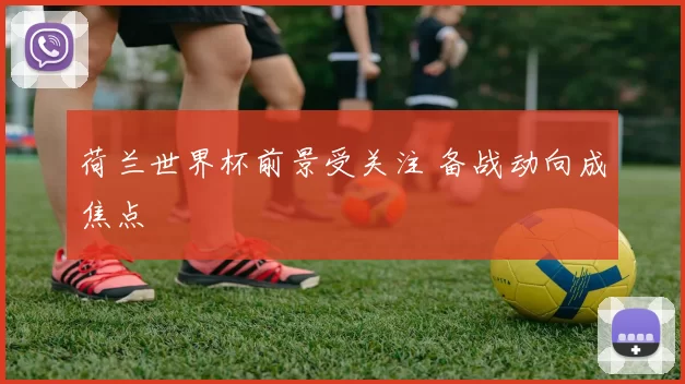 荷兰世界杯前景受关注 备战动向成焦点