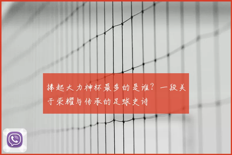 捧起大力神杯最多的是谁?一段关于荣耀与传承的足球史诗